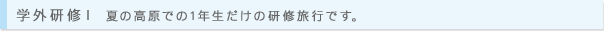学外研修 I 夏の高原での1年生だけの研修旅行です。