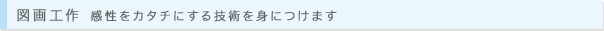 図画工作 感性をカタチにする技術を身につけます