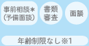 事前相談*(予備面接)/書類審査/面接/年齢制限なし※1