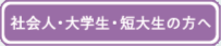 社会人・大学生・短大生の方へ