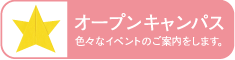 オープンキャンパス：色々なイベントのご案内をします。