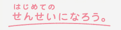 はじめてのせんせいになろう