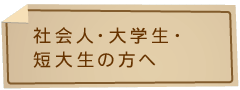 社会人・大学生・短大生の方へ