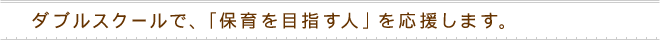 ダブルスクールで、「保育を目指す人」を応援します。