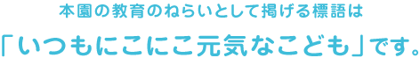 本園の教育のねらいとして掲げる標語は「いつもにこにこ元気なこども」です。
