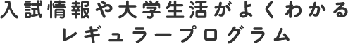 入試情報や大学生活がよくわかるレギュラープログラム