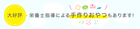 栄養士指導による手作りおやつもあります!