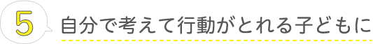 自分で考えて行動がとれる子どもに