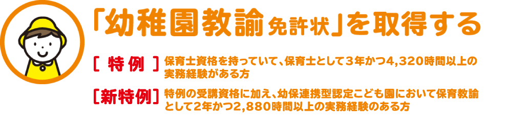 幼稚園教諭免許状を取得する - 保育士資格を持っていて、保育士として3年かつ4,320時間以上の実務経験がある方